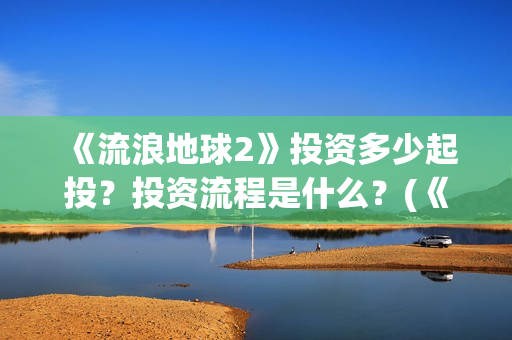 《流浪地球2》投资多少起投？投资流程是什么？(《流浪地球2》在线观看)