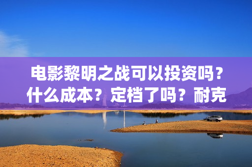 电影黎明之战可以投资吗?什么成本?定档了吗?耐克50一双(电影 黎明之战) 电影黎明之战可以投资吗?什么成本?定档了吗?耐克50一双(电影 黎明之战)