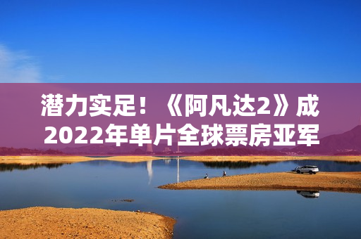 潜力实足！《阿凡达2》成2022年单片全球票房亚军