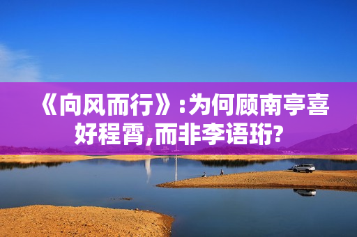 《向风而行》:为何顾南亭喜好程霄,而非李语珩? 《向风而行》:为何顾南亭喜好程霄,而非李语珩?