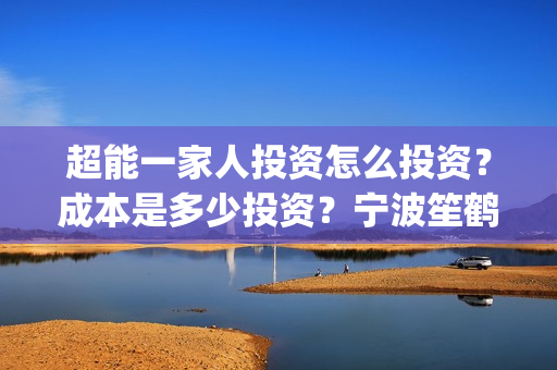 超能一家人投资怎么投资？成本是多少投资？宁波笙鹤可以投资吗？(超能一家人投资是不是真的?)