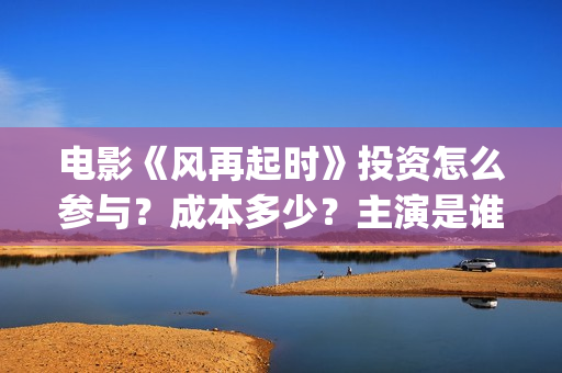 电影《风再起时》投资怎么参与？成本多少？主演是谁？新疆棉花好白呀~(风再起时 电影)