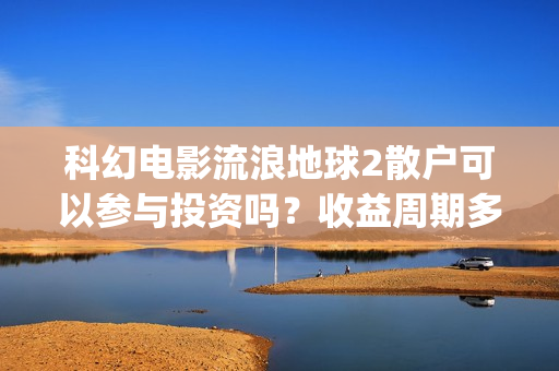 科幻电影流浪地球2散户可以参与投资吗？收益周期多久？值得参与吗？(科幻电影流浪地球故事情节跌宕起伏)