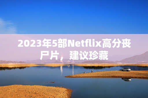 2023年5部Netflix高分丧尸片，建议珍藏