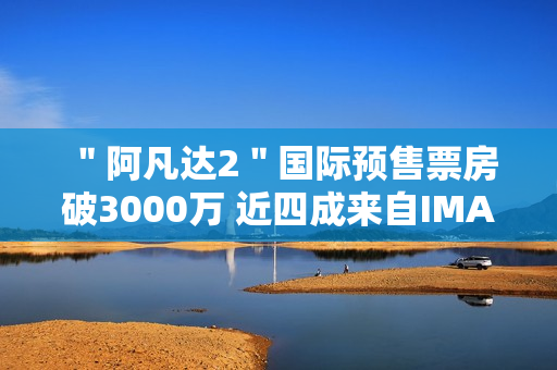 ＂阿凡达2＂国际预售票房破3000万 近四成来自IMAX