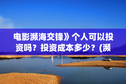 电影濒海交锋》个人可以投资吗?投资成本多少?(濒海交锋电影怎么样) 电影濒海交锋》个人可以投资吗?投资成本多少?(濒海交锋电影怎么样)