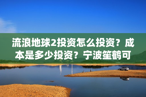 流浪地球2投资怎么投资？成本是多少投资？宁波笙鹤可以投资吗？(流浪地球2成本)