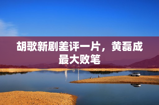 胡歌新剧差评一片,黄磊成最大败笔 胡歌新剧差评一片,黄磊成最大败笔