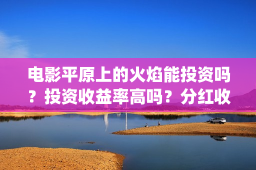 电影平原上的火焰能投资吗？投资收益率高吗？分红收益怎么计算？(平原上的火焰15秒预告片)