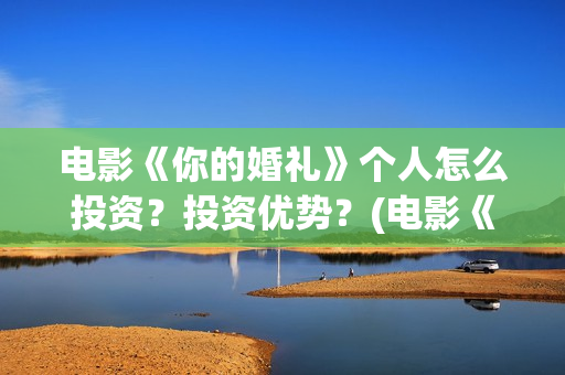 电影《你的婚礼》个人怎么投资?投资优势?(电影《你的婚礼》免费观看) 电影《你的婚礼》个人怎么投资?投资优势?(电影《你的婚礼》免费观看)