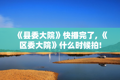 《县委大院》快播完了, 《区委大院》什么时候拍!