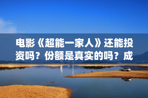 电影《超能一家人》还能投资吗?份额是真实的吗?成本是多少?(超能一家人预告片(2020.02.29)) 电影《超能一家人》还能投资吗?份额是真实的吗?成本是多少?(超能一家人预告片(2020.02.29))