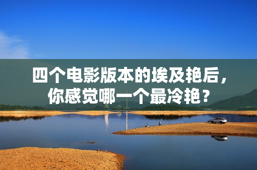 四个电影版本的埃及艳后，你感觉哪一个最冷艳？