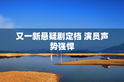 又一新悬疑剧定档 演员声势强悍