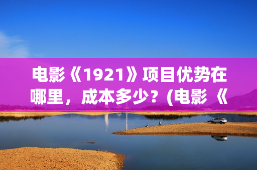 电影《1921》项目优势在哪里,成本多少?(电影 《1921》) 电影《1921》项目优势在哪里,成本多少?(电影 《1921》)