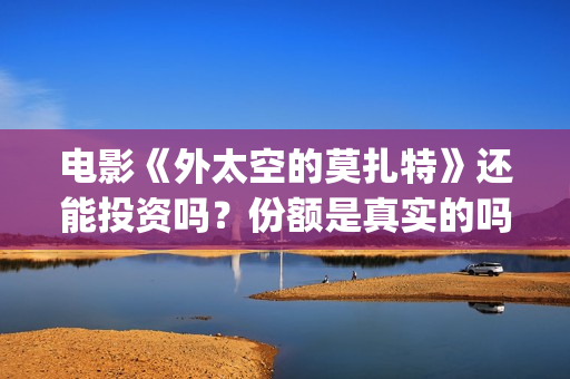 电影《外太空的莫扎特》还能投资吗?份额是真实的吗?投资分红要多久?(外太空的百科) 电影《外太空的莫扎特》还能投资吗?份额是真实的吗?投资分红要多久?(外太空的百科)