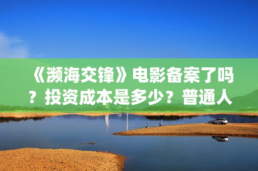《濒海交锋》电影备案了吗？投资成本是多少？普通人怎么参与投资？(濒海交锋电影完整在线看)