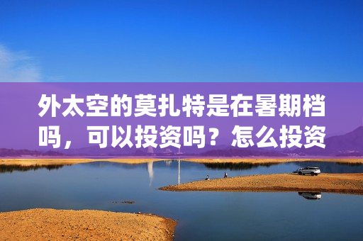 外太空的莫扎特是在暑期档吗，可以投资吗？怎么投资？(黄渤 外太空的莫扎特)