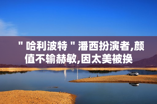 "哈利波特"潘西扮演者,颜值不输赫敏,因太美被换 "哈利波特"潘西扮演者,颜值不输赫敏,因太美被换