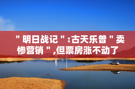 ＂明日战记＂:古天乐曾＂卖惨营销＂,但票房涨不动了