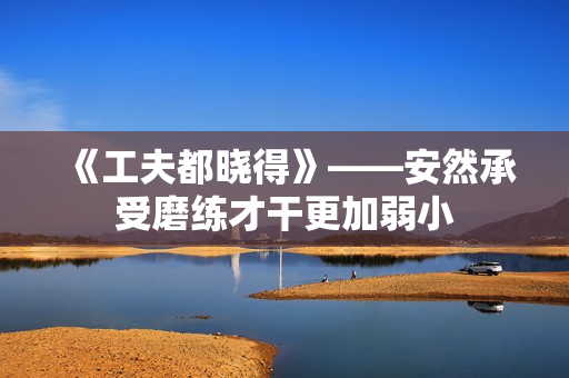 《工夫都晓得》——安然承受磨练才干更加弱小 《工夫都晓得》——安然承受磨练才干更加弱小
