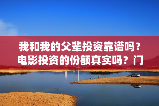 我和我的父辈投资靠谱吗?电影投资的份额真实吗?门槛是多少?(我和我的父辈投资方) 我和我的父辈投资靠谱吗?电影投资的份额真实吗?门槛是多少?(我和我的父辈投资方)