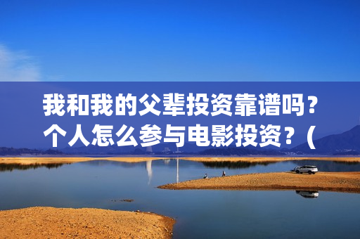 我和我的父辈投资靠谱吗?个人怎么参与电影投资?(我和我的父辈演的是啥) 我和我的父辈投资靠谱吗?个人怎么参与电影投资?(我和我的父辈演的是啥)
