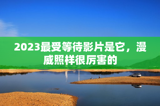 2023最受等待影片是它，漫威照样很厉害的