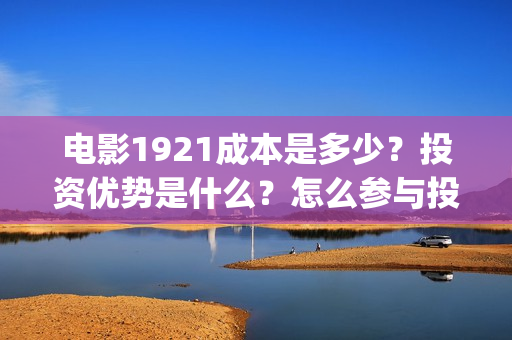 电影1921成本是多少?投资优势是什么?怎么参与投资(电影1921制作成本) 电影1921成本是多少?投资优势是什么?怎么参与投资(电影1921制作成本)
