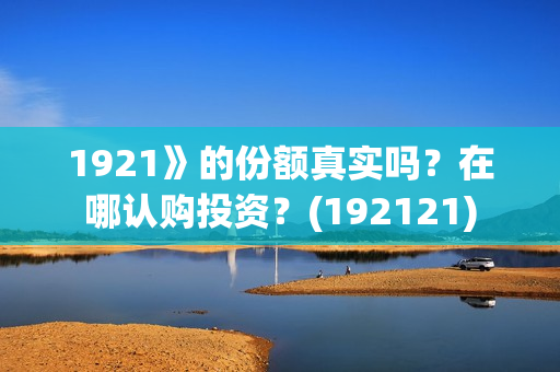 1921》的份额真实吗?在哪认购投资?(192121) 1921》的份额真实吗?在哪认购投资?(192121)