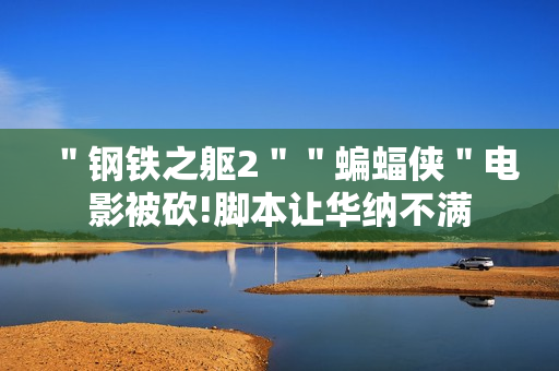 ＂钢铁之躯2＂＂蝙蝠侠＂电影被砍!脚本让华纳不满