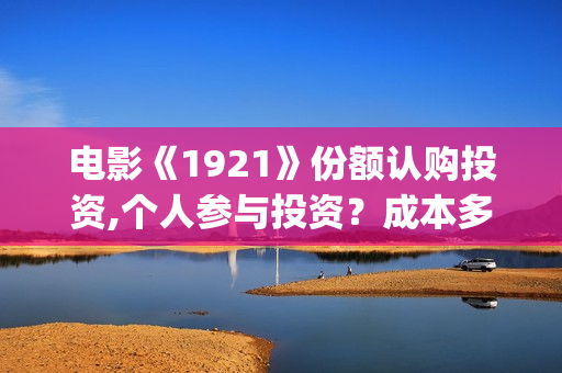 电影《1921》份额认购投资,个人参与投资？成本多少？(电影《1921》七一公映)