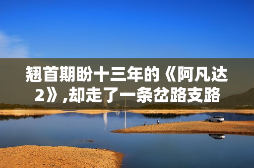 翘首期盼十三年的《阿凡达2》,却走了一条岔路支路