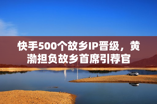 快手500个故乡IP晋级,黄渤担负故乡首席引荐官 快手500个故乡IP晋级,黄渤担负故乡首席引荐官