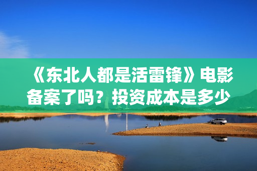 《东北人都是活雷锋》电影备案了吗?投资成本是多少?最低起投多少?(东北人都是活雷锋mp3下载) 《东北人都是活雷锋》电影备案了吗?投资成本是多少?最低起投多少?(东北人都是活雷锋mp3下载)