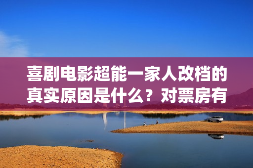 喜剧电影超能一家人改档的真实原因是什么？对票房有影响吗？怎么投资(有一部电影叫超能什么的)