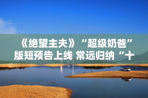 《绝望主夫》“超级奶爸”版短预告上线 常远归纳“十月受孕”准爸爸