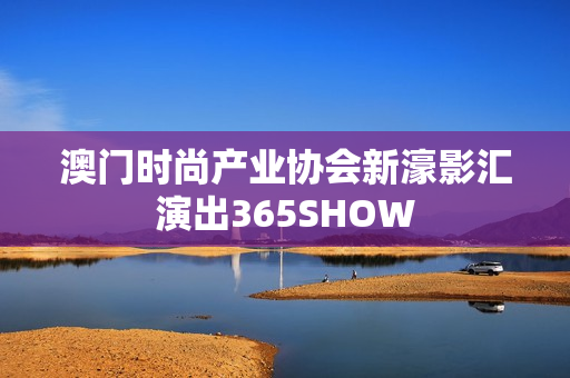 澳门时尚产业协会新濠影汇演出365SHOW