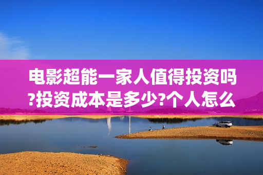 电影超能一家人值得投资吗?投资成本是多少?个人怎么参与?(电影超能一家人有没有马丽)