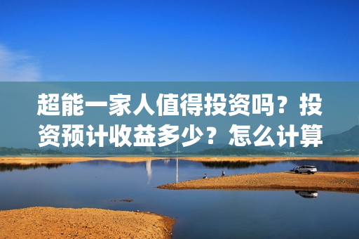 超能一家人值得投资吗？投资预计收益多少？怎么计算收益？(超能一家人2020.12.26)
