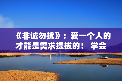 《非诚勿扰》：爱一个人的才能是需求提拔的！ 学会自动更要学会互动