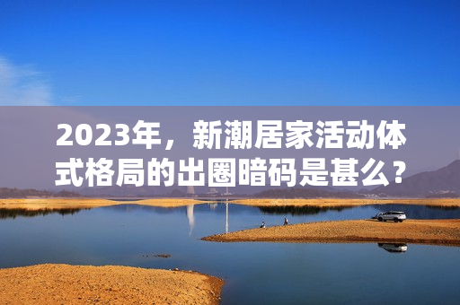 2023年，新潮居家活动体式格局的出圈暗码是甚么？