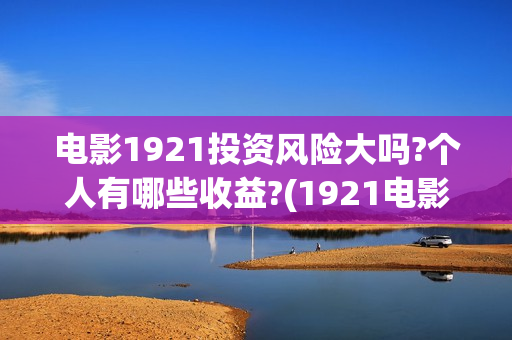 电影1921投资风险大吗?个人有哪些收益?(1921电影投资项目)