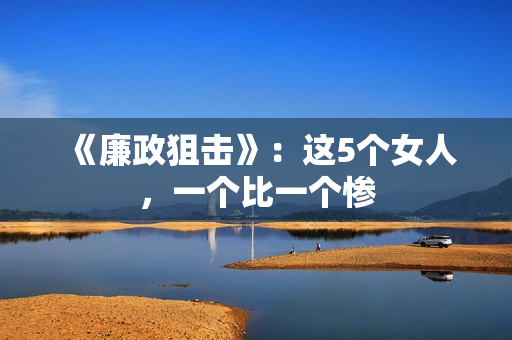 《廉政狙击》：这5个女人，一个比一个惨