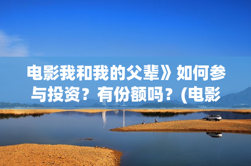 电影我和我的父辈》如何参与投资?有份额吗?(电影我和我的父辈 诗) 电影我和我的父辈》如何参与投资?有份额吗?(电影我和我的父辈 诗)