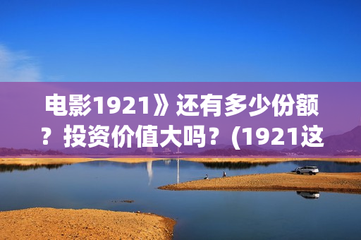 电影1921》还有多少份额?投资价值大吗?(1921这部电影值得看吗) 电影1921》还有多少份额?投资价值大吗?(1921这部电影值得看吗)