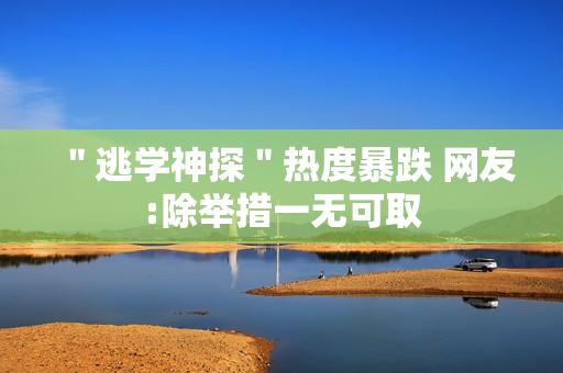 "逃学神探"热度暴跌 网友:除举措一无可取 "逃学神探"热度暴跌 网友:除举措一无可取
