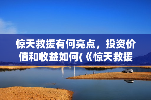 惊天救援有何亮点，投资价值和收益如何(《惊天救援》官宣阵容)