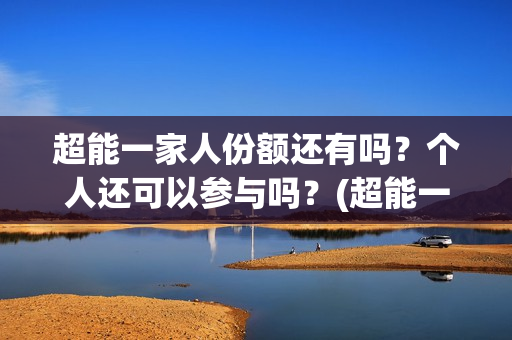 超能一家人份额还有吗？个人还可以参与吗？(超能一家人投资方)