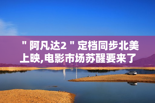 "阿凡达2"定档同步北美上映,电影市场苏醒要来了 "阿凡达2"定档同步北美上映,电影市场苏醒要来了